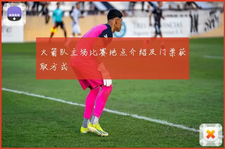 火箭队主场比赛地点介绍及门票获取方式